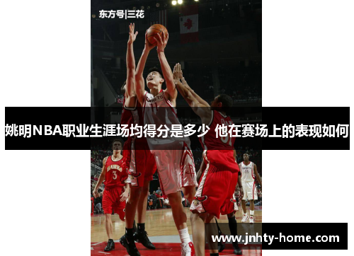 姚明NBA职业生涯场均得分是多少 他在赛场上的表现如何