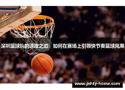 深圳篮球队的速度之道：如何在赛场上引领快节奏篮球风潮