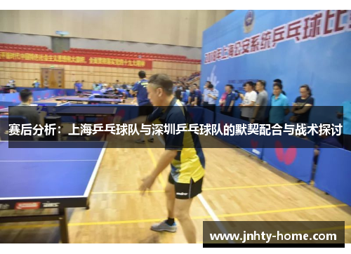 赛后分析：上海乒乓球队与深圳乒乓球队的默契配合与战术探讨