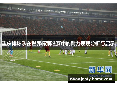 重庆排球队在世界杯预选赛中的耐力表现分析与启示