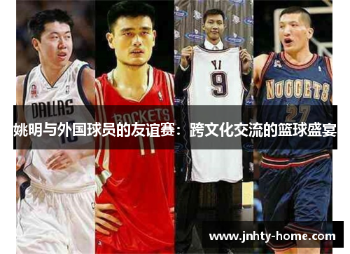 姚明与外国球员的友谊赛：跨文化交流的篮球盛宴