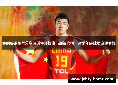 姚明头条账号分享篮球生涯故事与训练心得，激励年轻球员追逐梦想