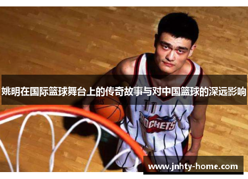 姚明在国际篮球舞台上的传奇故事与对中国篮球的深远影响