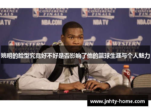 姚明的脸型究竟好不好是否影响了他的篮球生涯与个人魅力