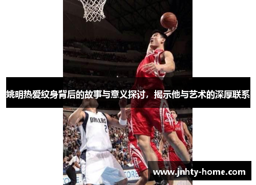 姚明热爱纹身背后的故事与意义探讨，揭示他与艺术的深厚联系