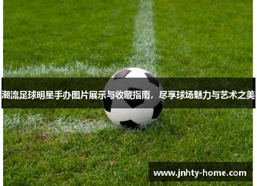 潮流足球明星手办图片展示与收藏指南，尽享球场魅力与艺术之美