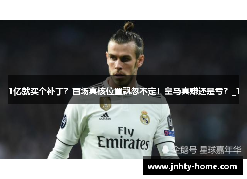 1亿就买个补丁？百场真核位置飘忽不定！皇马真赚还是亏？_1