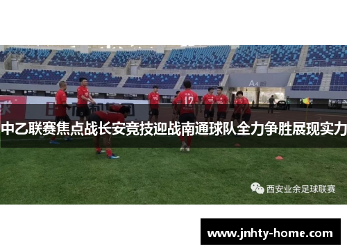 中乙联赛焦点战长安竞技迎战南通球队全力争胜展现实力