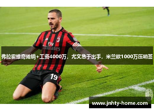弗拉霍维奇摊销+工资4000万，尤文急于出手，米兰欲1000万压哨签